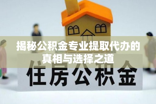 明水揭秘公积金专业提取代办的真相与选择之道