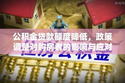 明水公积金贷款额度降低，政策调整对购房者的影响与应对策略
