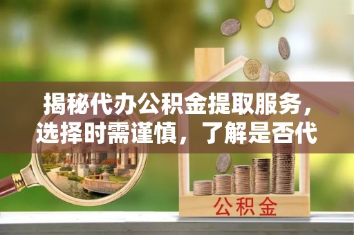明水揭秘代办公积金提取服务，选择时需谨慎，了解是否代办公积金提取可靠吗？