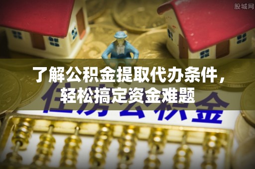 明水了解公积金提取代办条件，轻松搞定资金难题