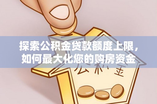 明水探索公积金贷款额度上限，如何最大化您的购房资金