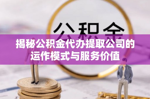 明水揭秘公积金代办提取公司的运作模式与服务价值