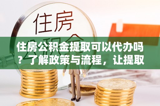 明水住房公积金提取可以代办吗？了解政策与流程，让提取更便捷