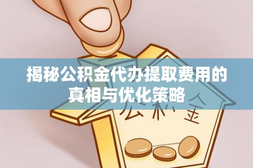 明水揭秘公积金代办提取费用的真相与优化策略
