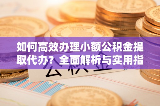 明水如何高效办理小额公积金提取代办？全面解析与实用指南
