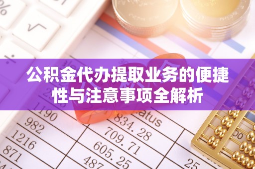 明水公积金代办提取业务的便捷性与注意事项全解析