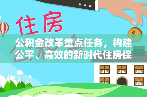 明水公积金改革重点任务，构建公平、高效的新时代住房保障体系