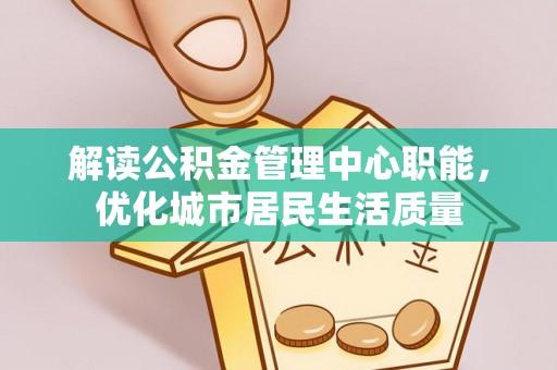 明水解读公积金管理中心职能，优化城市居民生活质量