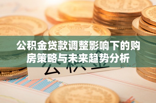 明水公积金贷款调整影响下的购房策略与未来趋势分析