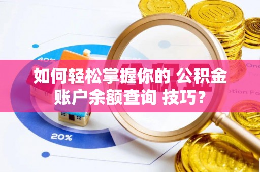 明水如何轻松掌握你的 公积金账户余额查询 技巧？