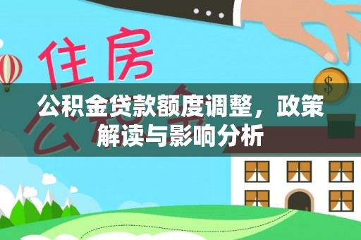 明水公积金贷款额度调整，政策解读与影响分析