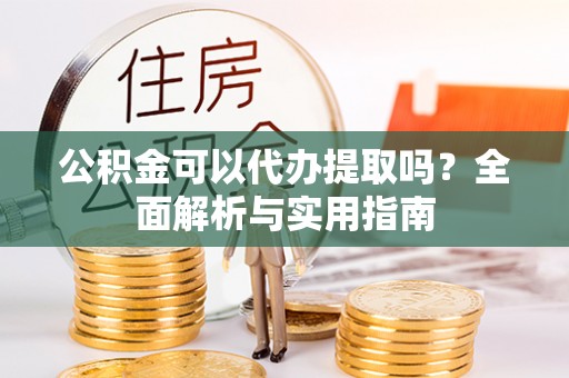 明水公积金可以代办提取吗？全面解析与实用指南