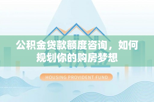 明水公积金贷款额度咨询，如何规划你的购房梦想