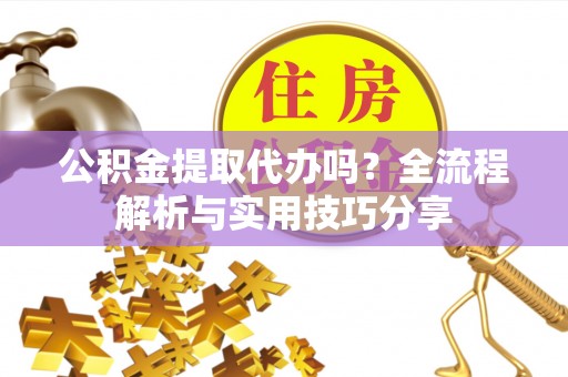 明水公积金提取代办吗？全流程解析与实用技巧分享