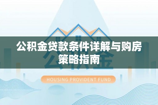 明水公积金贷款条件详解与购房策略指南