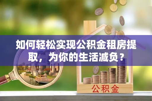 明水如何轻松实现公积金租房提取，为你的生活减负？