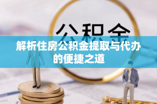 明水解析住房公积金提取与代办的便捷之道