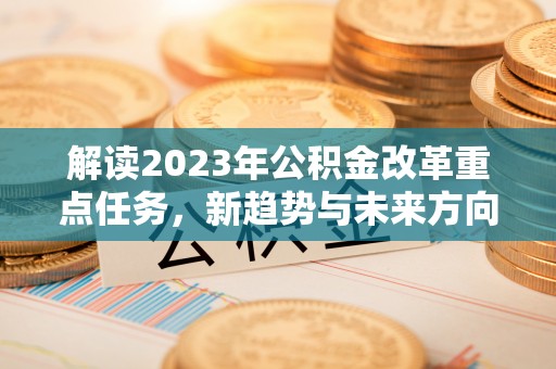 明水解读2023年公积金改革重点任务，新趋势与未来方向