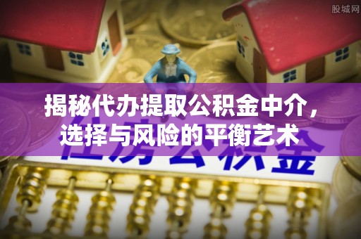 明水揭秘代办提取公积金中介，选择与风险的平衡艺术
