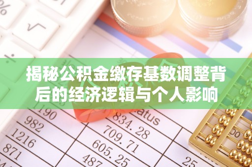 明水揭秘公积金缴存基数调整背后的经济逻辑与个人影响