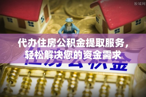 明水代办住房公积金提取服务，轻松解决您的资金需求
