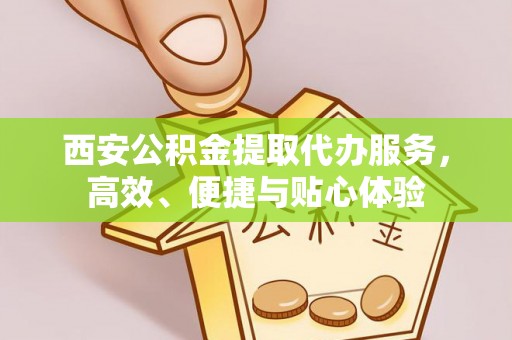 明水西安公积金提取代办服务，高效、便捷与贴心体验