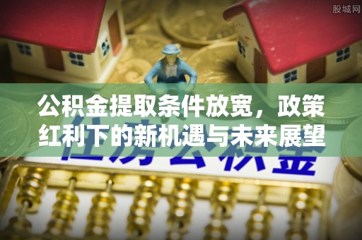 明水公积金提取条件放宽，政策红利下的新机遇与未来展望