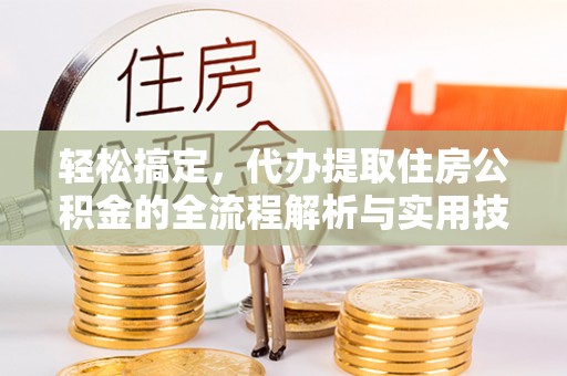 明水轻松搞定，代办提取住房公积金的全流程解析与实用技巧
