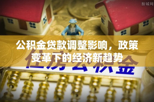 明水公积金贷款调整影响，政策变革下的经济新趋势