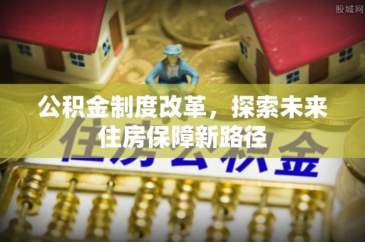 明水公积金制度改革，探索未来住房保障新路径