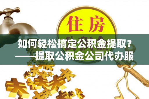 明水如何轻松搞定公积金提取？——提取公积金公司代办服务全解析