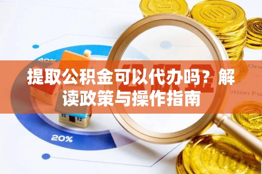 明水提取公积金可以代办吗？解读政策与操作指南