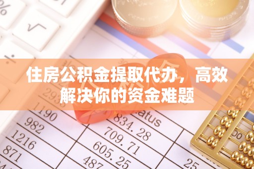 明水住房公积金提取代办，高效解决你的资金难题