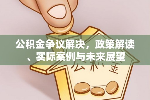 明水公积金争议解决，政策解读、实际案例与未来展望