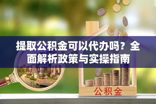 明水提取公积金可以代办吗？全面解析政策与实操指南