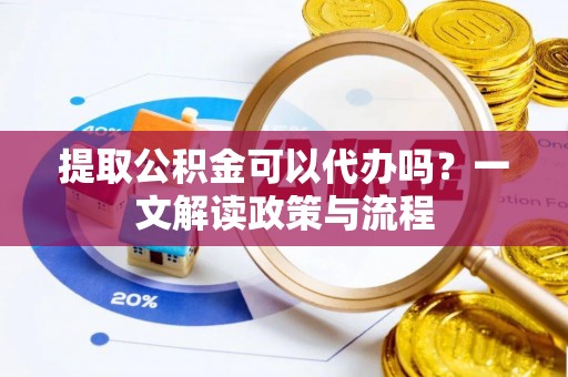 明水提取公积金可以代办吗？一文解读政策与流程