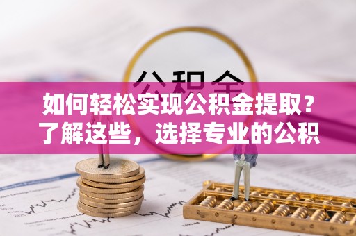 明水如何轻松实现公积金提取？了解这些，选择专业的公积金提取代办服务
