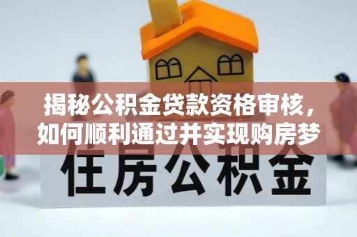 明水揭秘公积金贷款资格审核，如何顺利通过并实现购房梦想