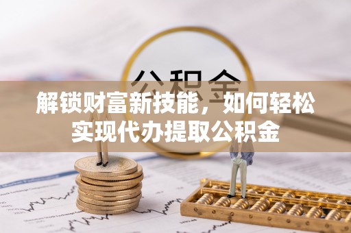 明水解锁财富新技能，如何轻松实现代办提取公积金