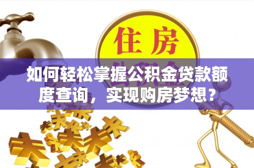 明水如何轻松掌握公积金贷款额度查询，实现购房梦想？
