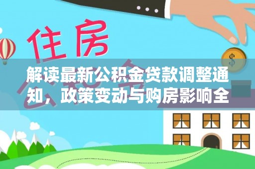 明水解读最新公积金贷款调整通知，政策变动与购房影响全解析