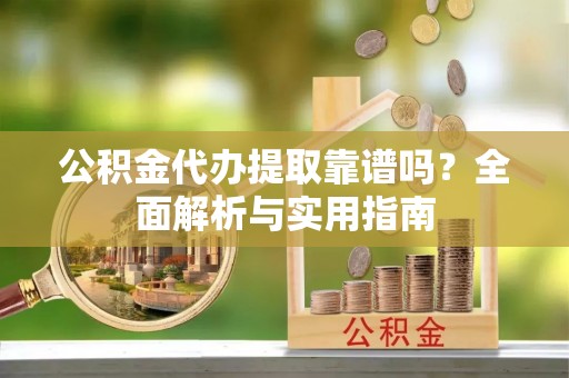 明水公积金代办提取靠谱吗？全面解析与实用指南