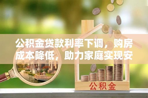明水公积金贷款利率下调，购房成本降低，助力家庭实现安居梦