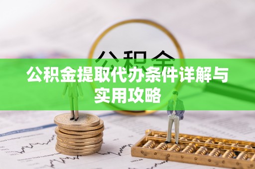 明水公积金提取代办条件详解与实用攻略