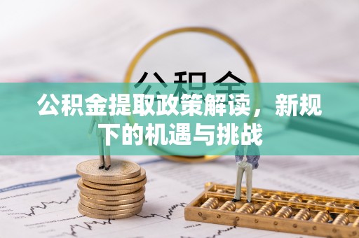 明水公积金提取政策解读，新规下的机遇与挑战
