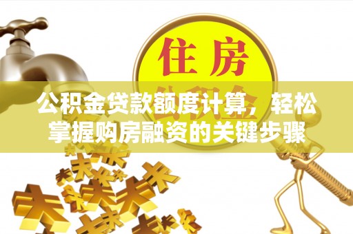 明水公积金贷款额度计算，轻松掌握购房融资的关键步骤