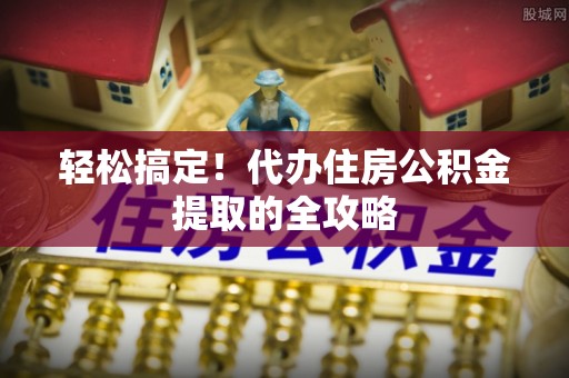 明水轻松搞定！代办住房公积金提取的全攻略
