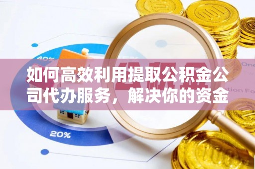 明水如何高效利用提取公积金公司代办服务，解决你的资金难题