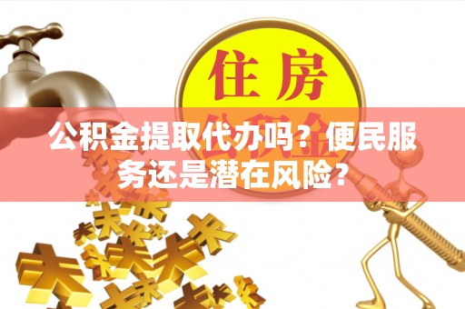 明水公积金提取代办吗？便民服务还是潜在风险？