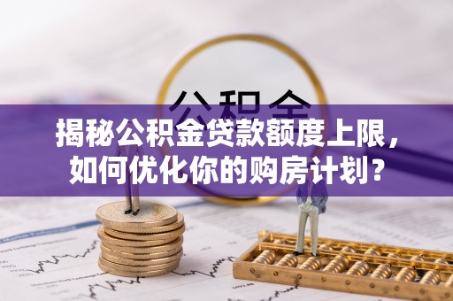 明水揭秘公积金贷款额度上限，如何优化你的购房计划？